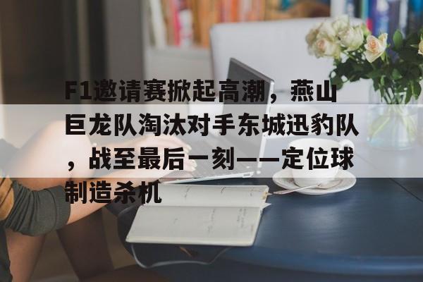 九游体育-F1邀请赛掀起高潮，燕山巨龙队淘汰对手东城迅豹队，战至最后一刻——定位球制造杀机